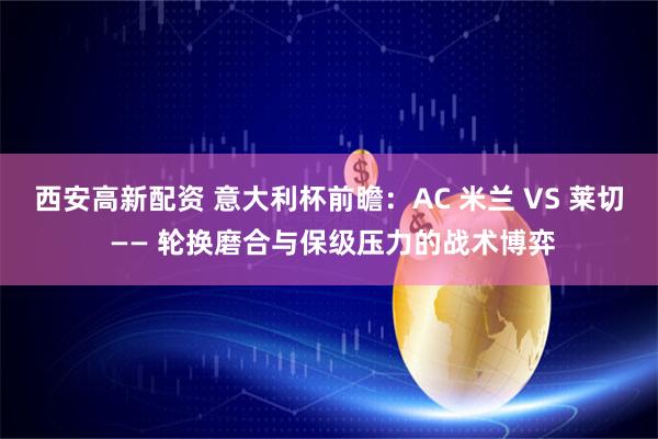 西安高新配资 意大利杯前瞻：AC 米兰 VS 莱切 —— 轮换磨合与保级压力的战术博弈
