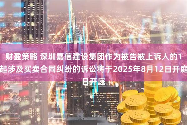 财盈策略 深圳嘉信建设集团作为被告被上诉人的1起涉及买卖合同纠纷的诉讼将于2025年8月12日开庭