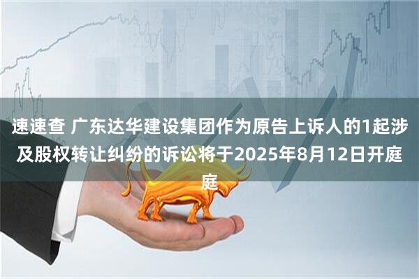 速速查 广东达华建设集团作为原告上诉人的1起涉及股权转让纠纷的诉讼将于2025年8月12日开庭
