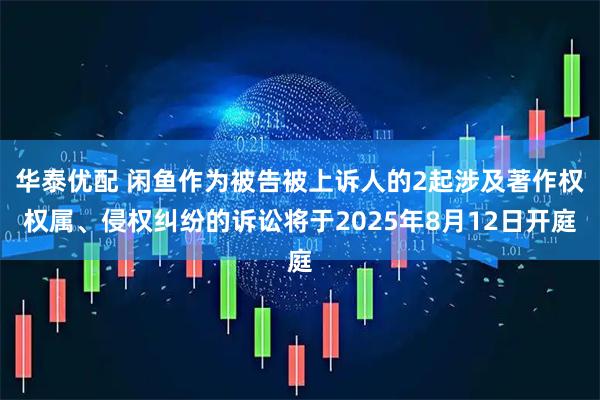 华泰优配 闲鱼作为被告被上诉人的2起涉及著作权权属、侵权纠纷的诉讼将于2025年8月12日开庭