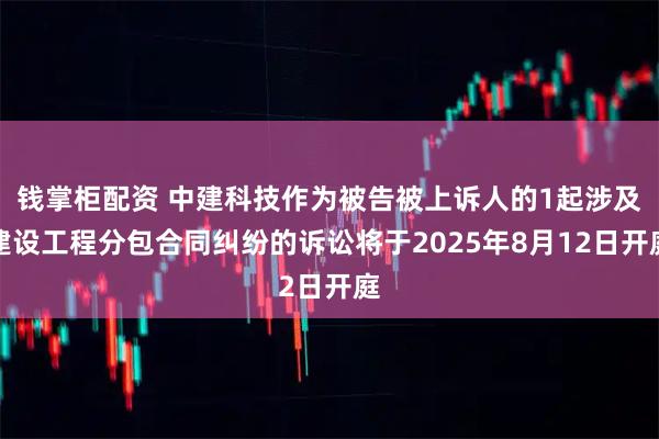 钱掌柜配资 中建科技作为被告被上诉人的1起涉及建设工程分包合同纠纷的诉讼将于2025年8月12日开庭