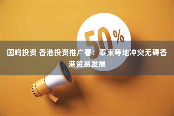 国鸣投资 香港投资推广署：泰柬等地冲突无碍香港贸易发展