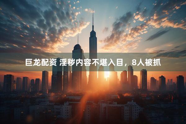 巨龙配资 淫秽内容不堪入目，8人被抓