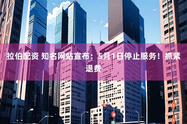 拉伯配资 知名网站宣布：5月1日停止服务！抓紧退费