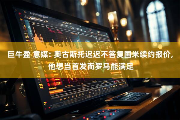 巨牛盈 意媒: 奥古斯托迟迟不答复国米续约报价, 他想当首发而罗马能满足