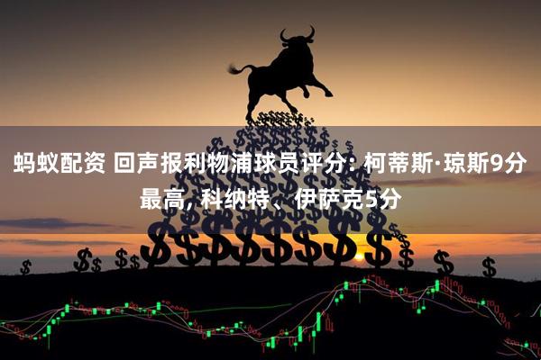 蚂蚁配资 回声报利物浦球员评分: 柯蒂斯·琼斯9分最高, 科纳特、伊萨克5分