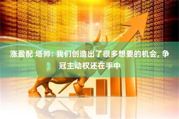 涨盈配 塔帅: 我们创造出了很多想要的机会, 争冠主动权还在手中