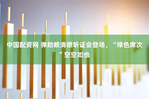 中国配资网 弹劾赖清德听证会登场，“绿色席次”空空如也