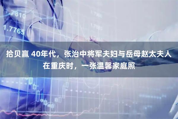 拾贝赢 40年代，张治中将军夫妇与岳母赵太夫人在重庆时，一张温馨家庭照