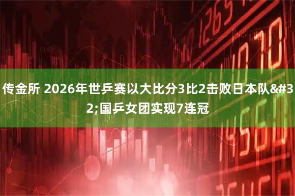 传金所 2026年世乒赛以大比分3比2击败日本队 国乒女团实现7连冠