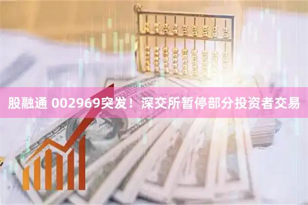 股融通 002969突发！深交所暂停部分投资者交易