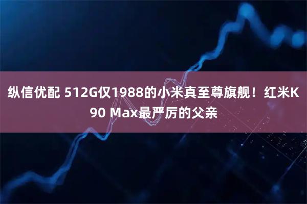 纵信优配 512G仅1988的小米真至尊旗舰！红米K90 Max最严厉的父亲