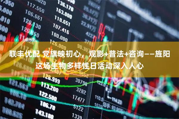 联丰优配 党旗映初心，观影+普法+咨询——旌阳这场生物多样性日活动深入人心