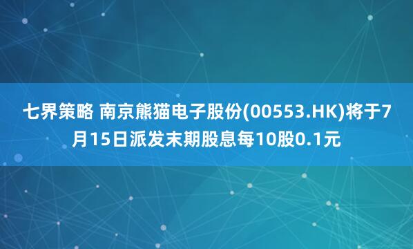 七界策略 南京熊猫电子股份(00553.HK)将于7月15日派发末期股息每10股0.1元