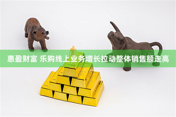 惠盈财富 乐购线上业务增长拉动整体销售额走高