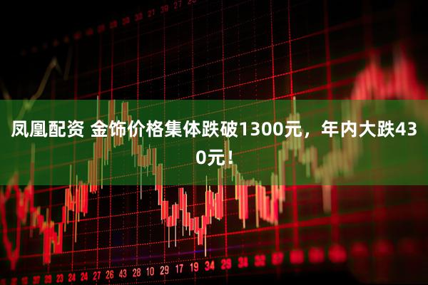 凤凰配资 金饰价格集体跌破1300元，年内大跌430元！