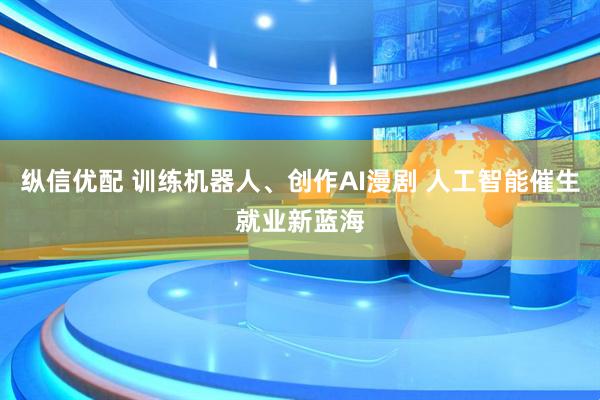 纵信优配 训练机器人、创作AI漫剧 人工智能催生就业新蓝海