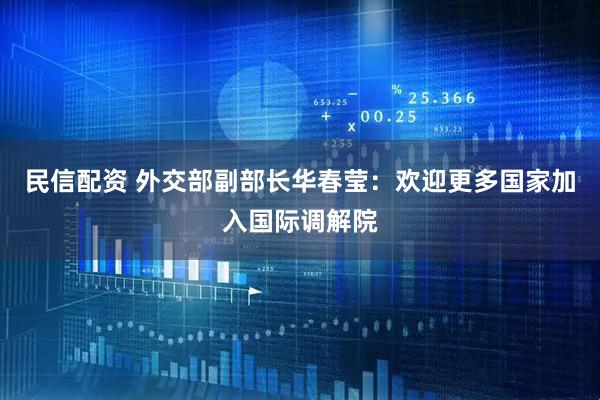 民信配资 外交部副部长华春莹：欢迎更多国家加入国际调解院