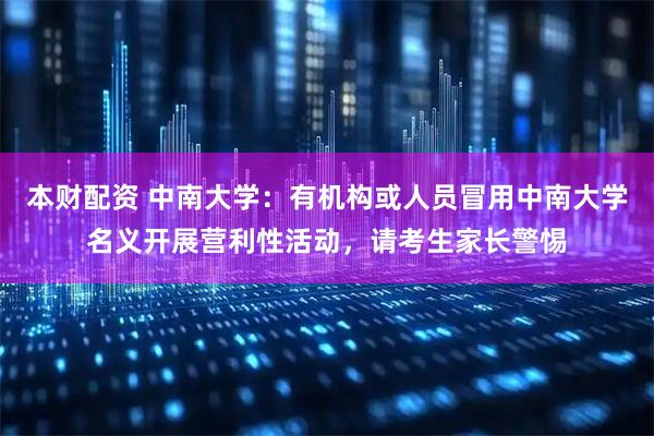 本财配资 中南大学：有机构或人员冒用中南大学名义开展营利性活动，请考生家长警惕