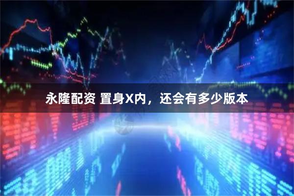 永隆配资 置身X内，还会有多少版本