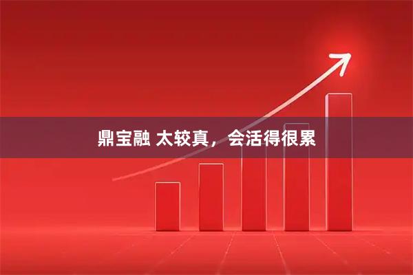 鼎宝融 太较真，会活得很累