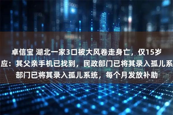 卓信宝 湖北一家3口被大风卷走身亡，仅15岁大儿子幸存，当地回应：其父亲手机已找到，民政部门已将其录入孤儿系统，每个月发放补助