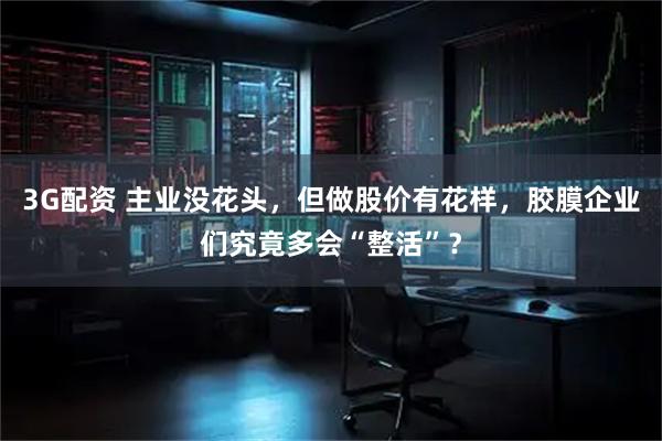 3G配资 主业没花头，但做股价有花样，胶膜企业们究竟多会“整活”？