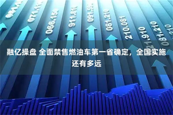 融亿操盘 全面禁售燃油车第一省确定，全国实施还有多远