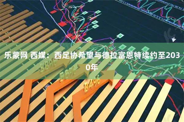 乐蒙网 西媒：西足协希望与德拉富恩特续约至2030年