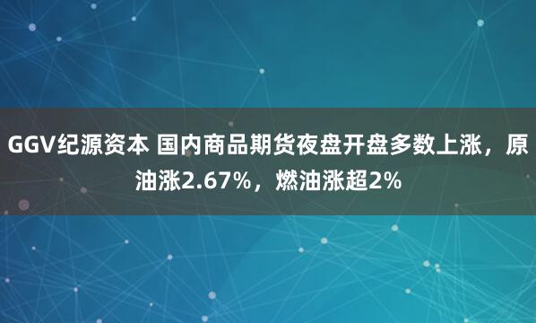 GGV纪源资本 国内商品期货夜盘开盘多数上涨，原油涨2.67%，燃油涨超2%