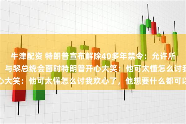 牛津配资 特朗普宣布解除40多年禁令：允许所有美国航司直飞黎巴嫩！与黎总统会面时特朗普开心大笑：他可太懂怎么讨我欢心了，他想要什么都可以