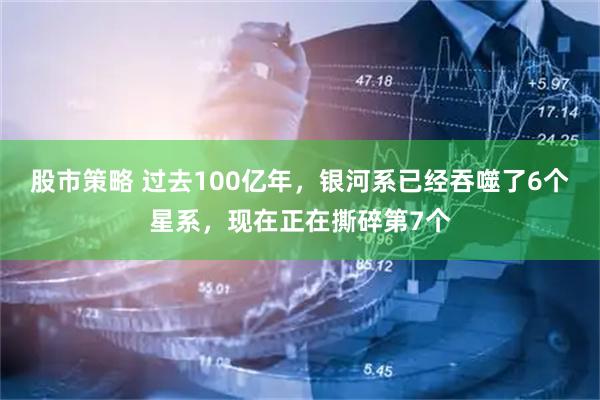 股市策略 过去100亿年，银河系已经吞噬了6个星系，现在正在撕碎第7个