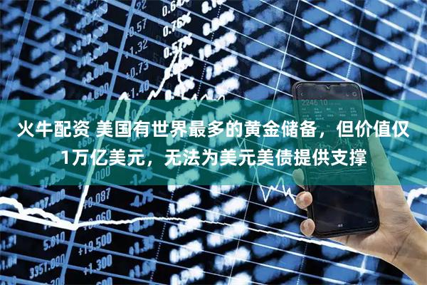 火牛配资 美国有世界最多的黄金储备，但价值仅1万亿美元，无法为美元美债提供支撑