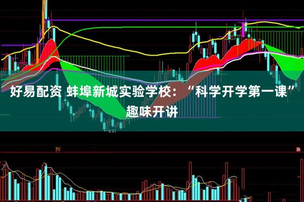 好易配资 蚌埠新城实验学校：“科学开学第一课”趣味开讲