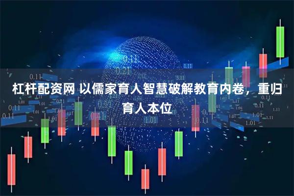 杠杆配资网 以儒家育人智慧破解教育内卷，重归育人本位